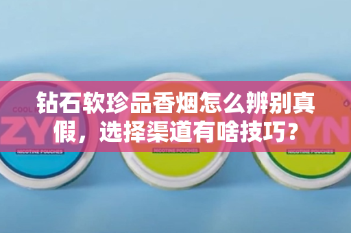 钻石软珍品香烟怎么辨别真假，选择渠道有啥技巧？