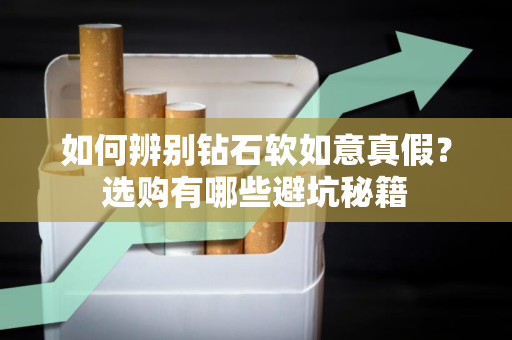 如何辨别钻石软如意真假？选购有哪些避坑秘籍